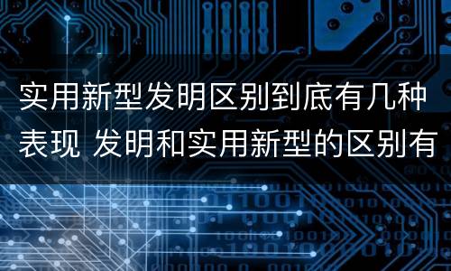实用新型发明区别到底有几种表现 发明和实用新型的区别有