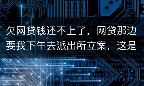 欠网贷钱还不上了，网贷那边要我下午去派出所立案，这是真的假的