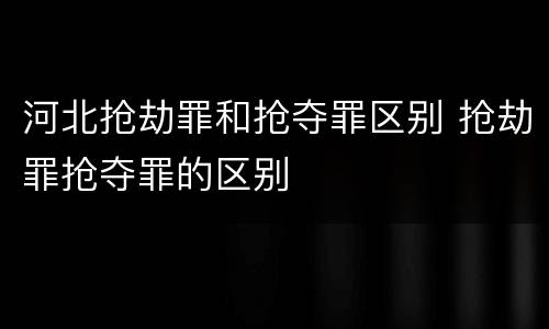 河北抢劫罪和抢夺罪区别 抢劫罪抢夺罪的区别