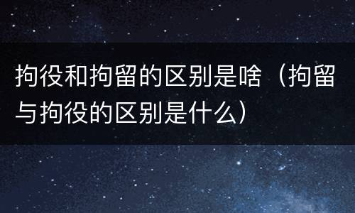 拘役和拘留的区别是啥(拘留与拘役的区别是什么)
