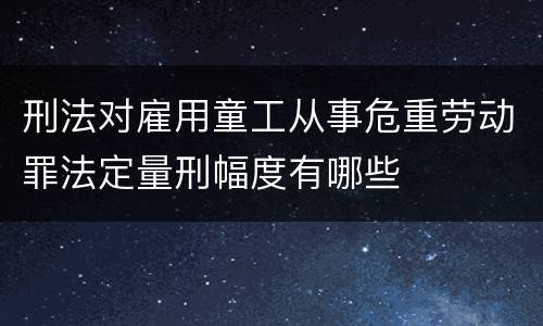 刑法对雇用童工从事危重劳动罪法定量刑幅度有哪些