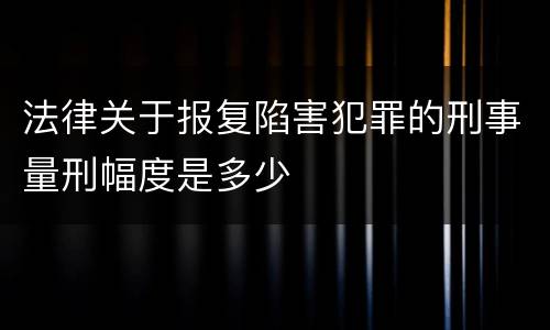 法律关于报复陷害犯罪的刑事量刑幅度是多少