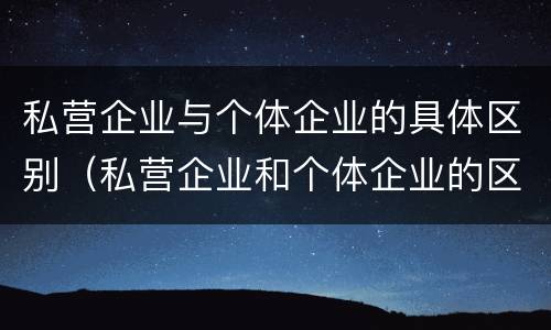 私营企业与个体企业的具体区别（私营企业和个体企业的区别）