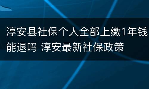 淳安县社保个人全部上缴1年钱能退吗 淳安最新社保政策