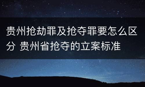 贵州抢劫罪及抢夺罪要怎么区分 贵州省抢夺的立案标准