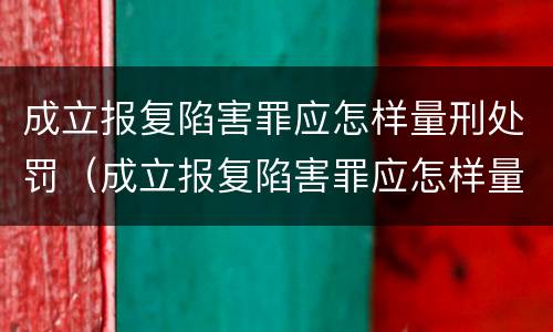 成立报复陷害罪应怎样量刑处罚（成立报复陷害罪应怎样量刑处罚）