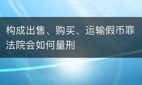 构成出售、购买、运输假币罪法院会如何量刑
