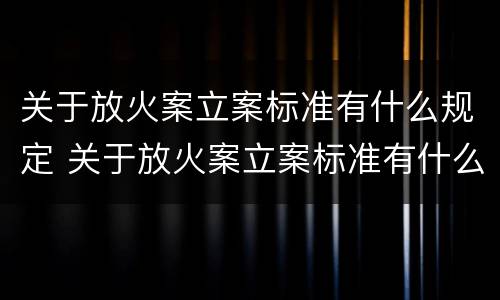 关于放火案立案标准有什么规定 关于放火案立案标准有什么规定嘛