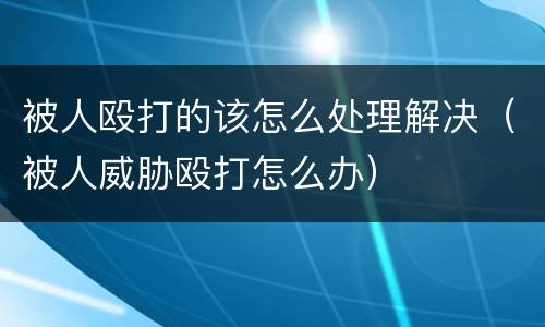 被人殴打的该怎么处理解决（被人威胁殴打怎么办）