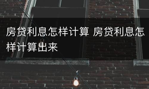 房贷利息怎样计算 房贷利息怎样计算出来