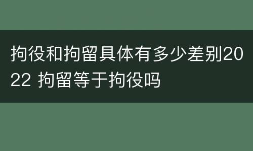 拘役和拘留具体有多少差别2022 拘留等于拘役吗