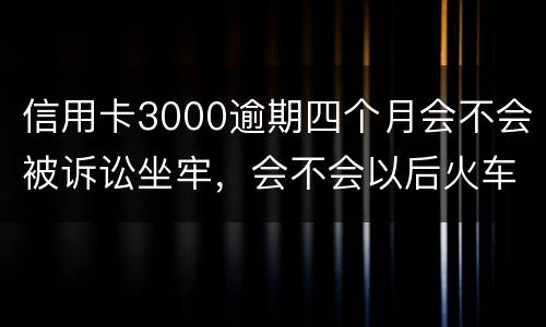信用卡3000逾期四个月会不会被诉讼坐牢，会不会以后火车飞机坐不了