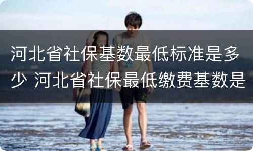 河北省社保基数最低标准是多少 河北省社保最低缴费基数是多少