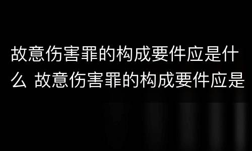 故意伤害罪的构成要件应是什么 故意伤害罪的构成要件应是什么标准