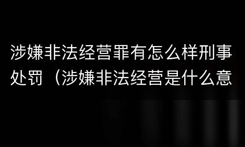 涉嫌非法经营罪有怎么样刑事处罚（涉嫌非法经营是什么意思）