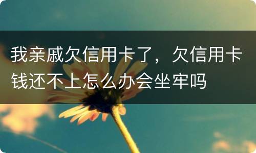 我亲戚欠信用卡了，欠信用卡钱还不上怎么办会坐牢吗