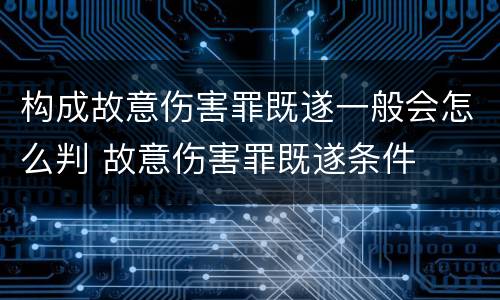 构成故意伤害罪既遂一般会怎么判 故意伤害罪既遂条件