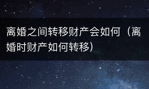 离婚之间转移财产会如何（离婚时财产如何转移）