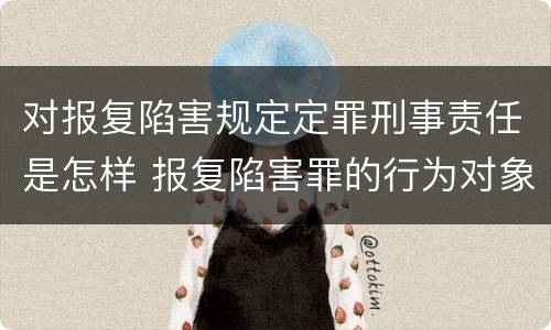 对报复陷害规定定罪刑事责任是怎样 报复陷害罪的行为对象包括哪些人?