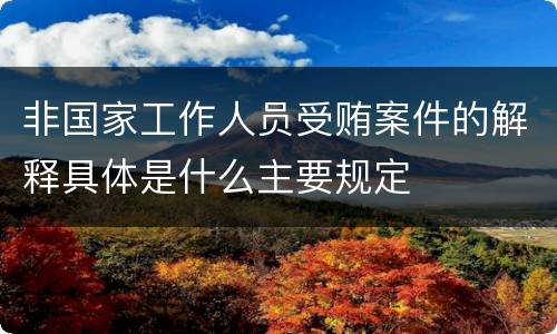 非国家工作人员受贿案件的解释具体是什么主要规定