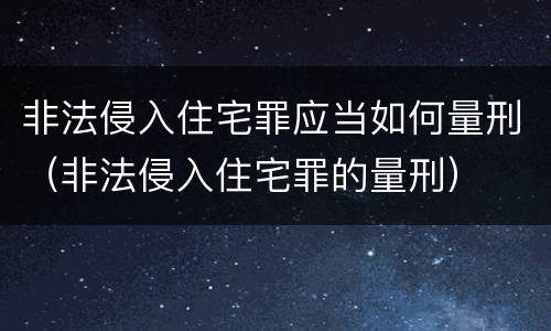 非法侵入住宅罪应当如何量刑（非法侵入住宅罪的量刑）
