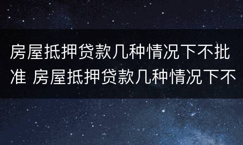 房屋抵押贷款几种情况下不批准 房屋抵押贷款几种情况下不批准放款