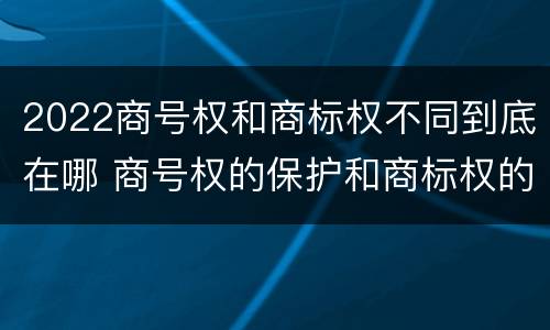 2022商号权和商标权不同到底在哪 商号权的保护和商标权的保护一样是全国性范围的