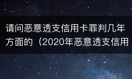 请问恶意透支信用卡罪判几年方面的（2020年恶意透支信用卡的立案标准）