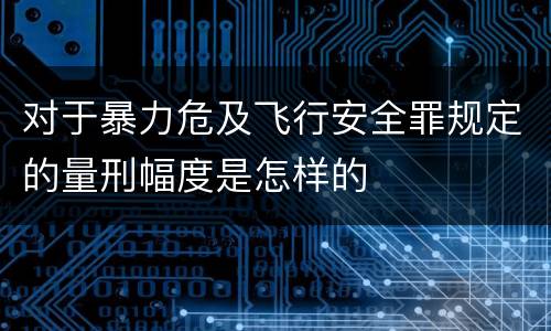 对于暴力危及飞行安全罪规定的量刑幅度是怎样的