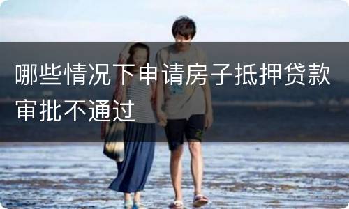 哪些情况下申请房子抵押贷款审批不通过