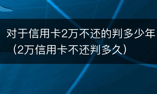 对于信用卡2万不还的判多少年（2万信用卡不还判多久）