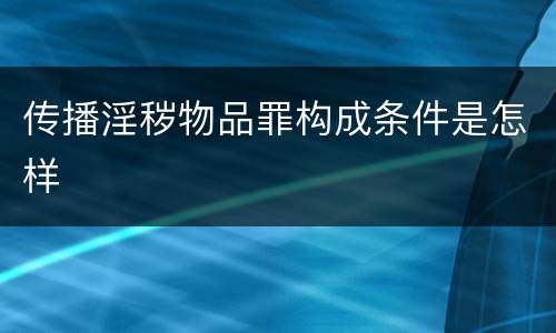 传播淫秽物品罪构成条件是怎样
