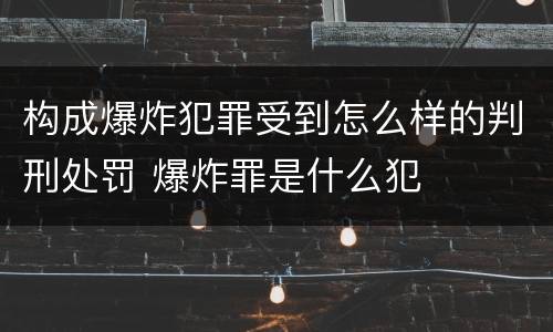 构成爆炸犯罪受到怎么样的判刑处罚 爆炸罪是什么犯