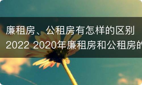 廉租房、公租房有怎样的区别2022 2020年廉租房和公租房的区别