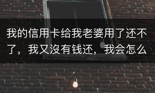 我的信用卡给我老婆用了还不了，我又沒有钱还，我会怎么样呢