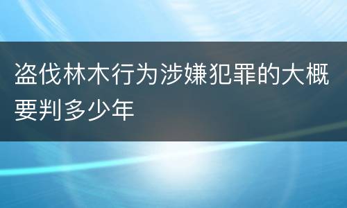 盗伐林木行为涉嫌犯罪的大概要判多少年