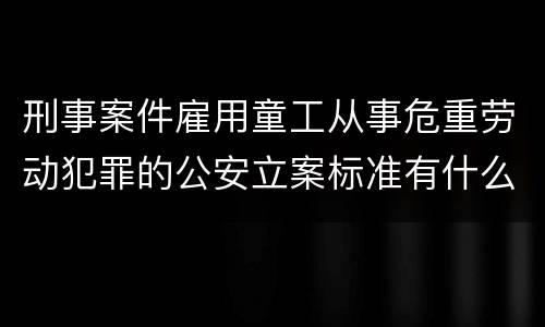 刑事案件雇用童工从事危重劳动犯罪的公安立案标准有什么规定