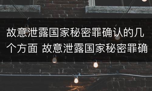 故意泄露国家秘密罪确认的几个方面 故意泄露国家秘密罪确认的几个方面是什么