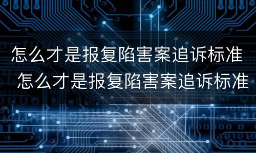 怎么才是报复陷害案追诉标准 怎么才是报复陷害案追诉标准呢