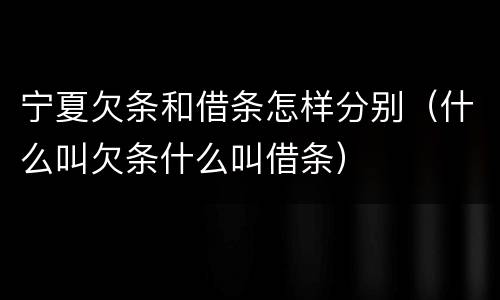 宁夏欠条和借条怎样分别（什么叫欠条什么叫借条）