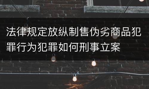 法律规定放纵制售伪劣商品犯罪行为犯罪如何刑事立案