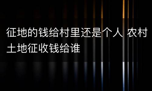 征地的钱给村里还是个人 农村土地征收钱给谁