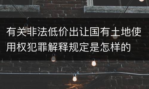 有关非法低价出让国有土地使用权犯罪解释规定是怎样的