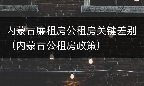 内蒙古廉租房公租房关键差别（内蒙古公租房政策）