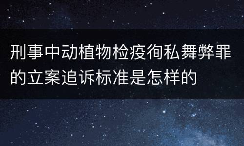 刑事中动植物检疫徇私舞弊罪的立案追诉标准是怎样的