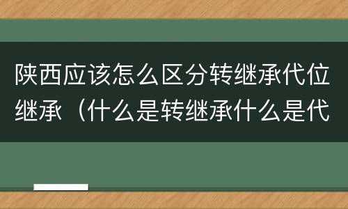 陕西应该怎么区分转继承代位继承（什么是转继承什么是代位继承）