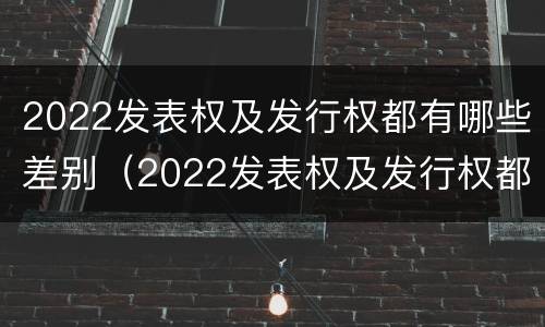 2022发表权及发行权都有哪些差别（2022发表权及发行权都有哪些差别和权利）