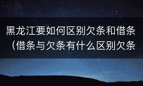 黑龙江要如何区别欠条和借条（借条与欠条有什么区别欠条怎么写）