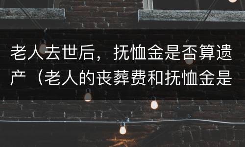 老人去世后，抚恤金是否算遗产（老人的丧葬费和抚恤金是不是遗产）