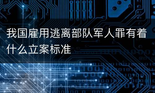 我国雇用逃离部队军人罪有着什么立案标准